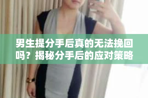 男生提分手后真的无法挽回吗？揭秘分手后的应对策略