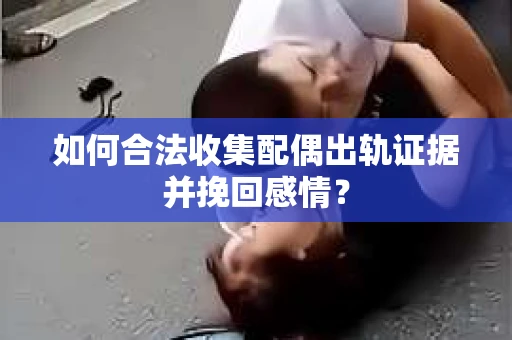 如何合法收集配偶出轨证据并挽回感情？