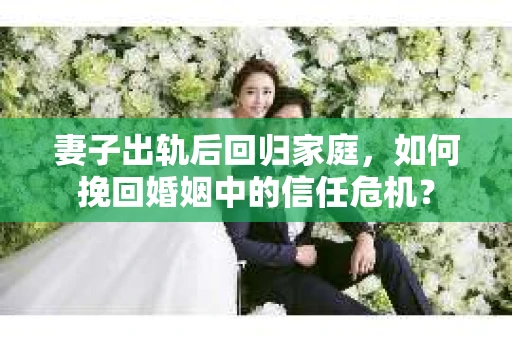 妻子出轨后回归家庭，如何挽回婚姻中的信任危机？