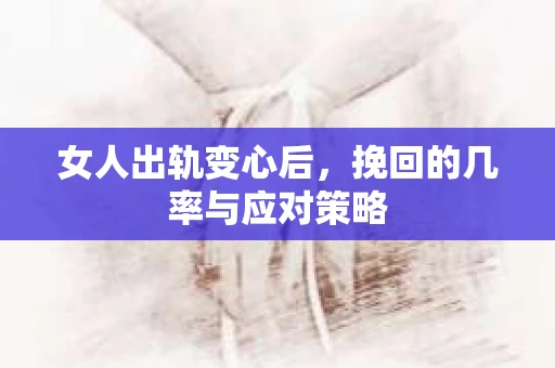 女人出轨变心后，挽回的几率与应对策略
