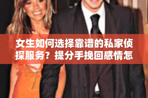 女生如何选择靠谱的私家侦探服务？提分手挽回感情怎么办？