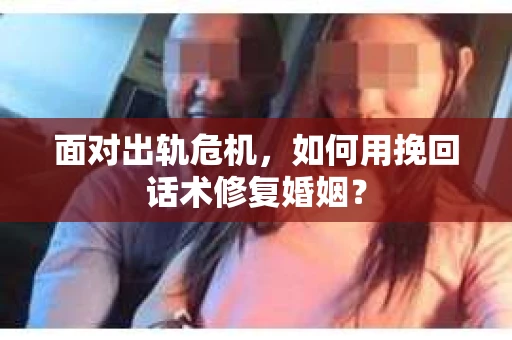 面对出轨危机，如何用挽回话术修复婚姻？