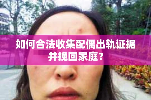如何合法收集配偶出轨证据并挽回家庭？