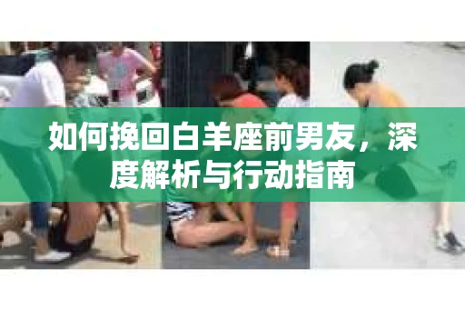 如何挽回白羊座前男友，深度解析与行动指南