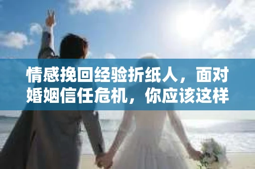 情感挽回经验折纸人，面对婚姻信任危机，你应该这样做