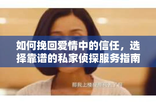 如何挽回爱情中的信任，选择靠谱的私家侦探服务指南