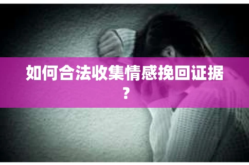 如何合法收集情感挽回证据? 如何合法收集情感挽回证据?