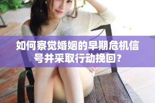 如何察觉婚姻的早期危机信号并采取行动挽回？