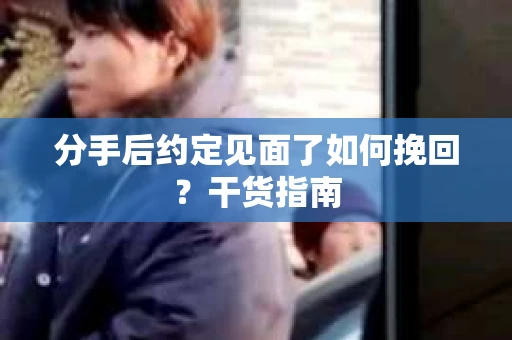 分手后约定见面了如何挽回？干货指南