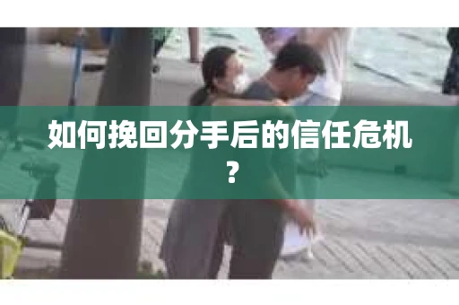 如何挽回分手后的信任危机? 如何挽回分手后的信任危机?