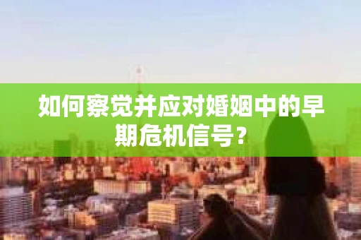 如何察觉并应对婚姻中的早期危机信号？
