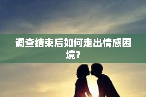 调查结束后如何走出情感困境? 调查结束后如何走出情感困境?