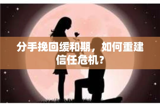 分手挽回缓和期,如何重建信任危机? 分手挽回缓和期,如何重建信任危机?