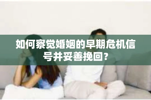 如何察觉婚姻的早期危机信号并妥善挽回？