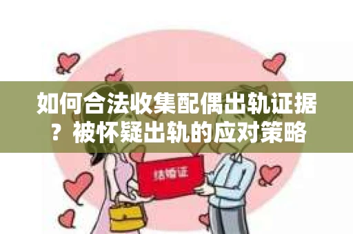 如何合法收集配偶出轨证据？被怀疑出轨的应对策略