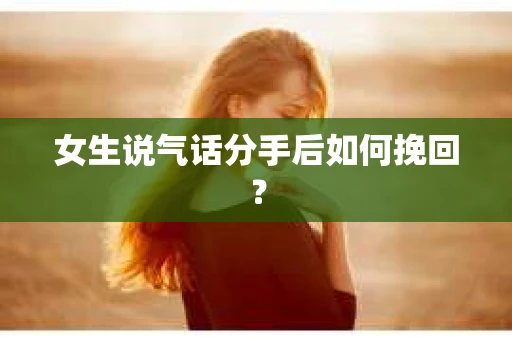 女生说气话分手后如何挽回? 女生说气话分手后如何挽回?