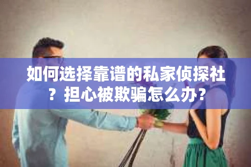 如何选择靠谱的私家侦探社？担心被欺骗怎么办？