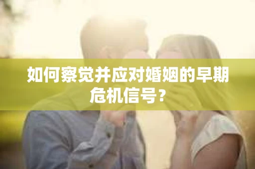 如何察觉并应对婚姻的早期危机信号？
