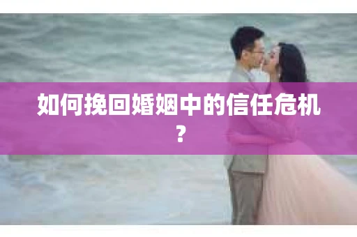 如何挽回婚姻中的信任危机？