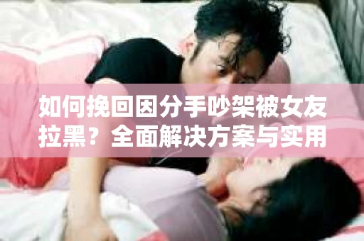 如何挽回因分手吵架被女友拉黑？全面解决方案与实用建议