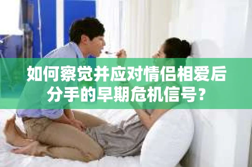 如何察觉并应对情侣相爱后分手的早期危机信号？