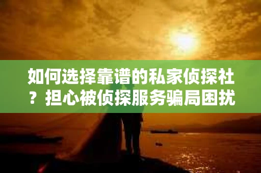 如何选择靠谱的私家侦探社?担心被侦探服务骗局困扰怎么办? 如何选择靠谱的私家侦探社?担心被侦探服务骗局困扰怎么办?
