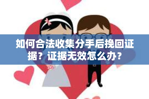 如何合法收集分手后挽回证据？证据无效怎么办？