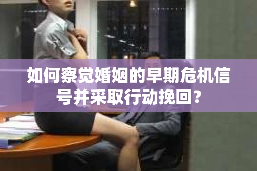 如何察觉婚姻的早期危机信号并采取行动挽回？
