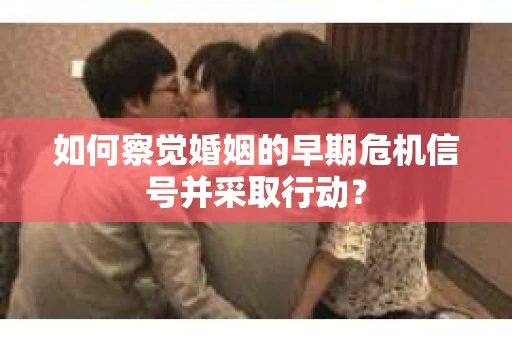 如何察觉婚姻的早期危机信号并采取行动？