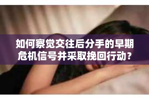 如何察觉交往后分手的早期危机信号并采取挽回行动？