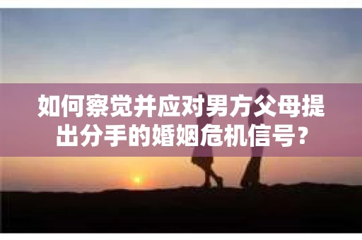 如何察觉并应对男方父母提出分手的婚姻危机信号？