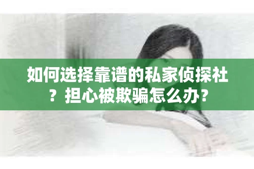 如何选择靠谱的私家侦探社？担心被欺骗怎么办？