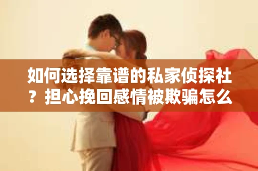 如何选择靠谱的私家侦探社？担心挽回感情被欺骗怎么办？
