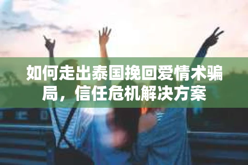 如何走出泰国挽回爱情术骗局，信任危机解决方案