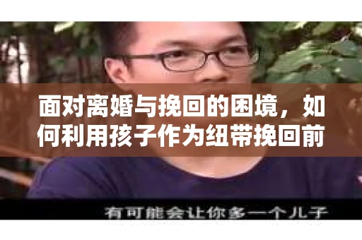 面对离婚与挽回的困境，如何利用孩子作为纽带挽回前夫的技巧？