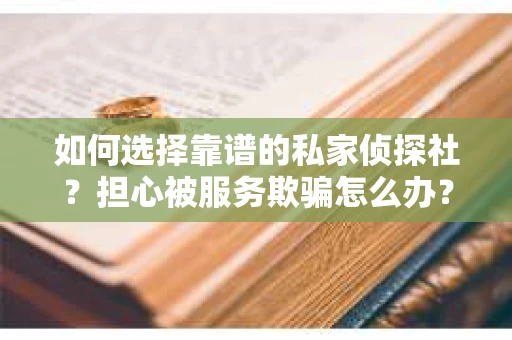 如何选择靠谱的私家侦探社？担心被服务欺骗怎么办？