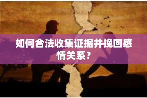 如何合法收集证据并挽回感情关系？