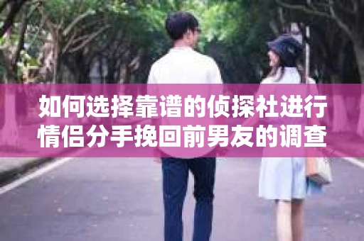 如何选择靠谱的侦探社进行情侣分手挽回前男友的调查？