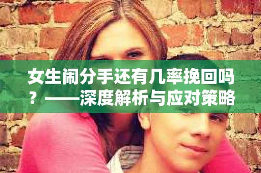 女生闹分手还有几率挽回吗？——深度解析与应对策略