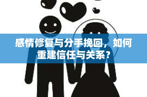 感情修复与分手挽回，如何重建信任与关系？