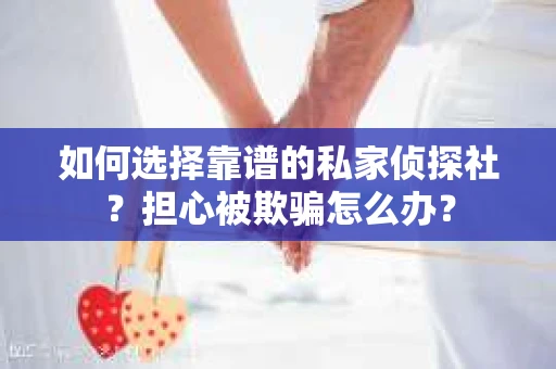 如何选择靠谱的私家侦探社？担心被欺骗怎么办？
