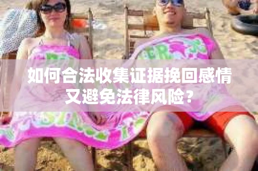 如何合法收集证据挽回感情又避免法律风险？