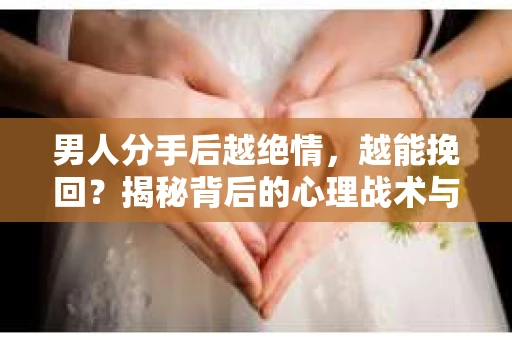 男人分手后越绝情，越能挽回？揭秘背后的心理战术与实际操作