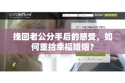 挽回老公分手后的感受，如何重拾幸福婚姻？