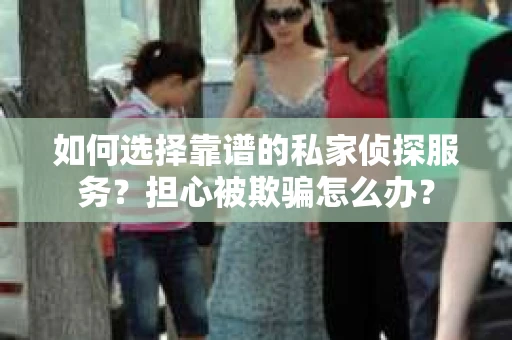 如何选择靠谱的私家侦探服务？担心被欺骗怎么办？