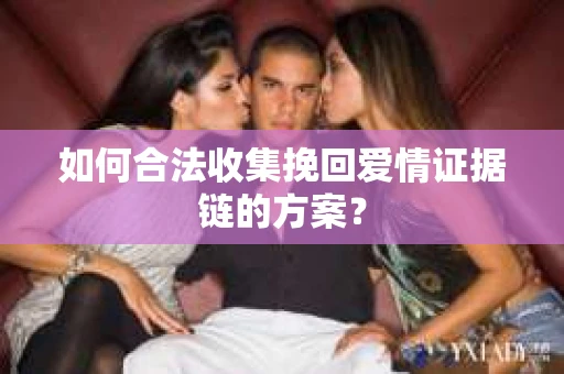 如何合法收集挽回爱情证据链的方案？