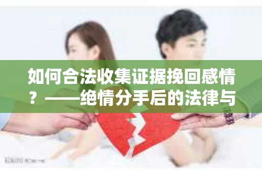 如何合法收集证据挽回感情？——绝情分手后的法律与取证策略