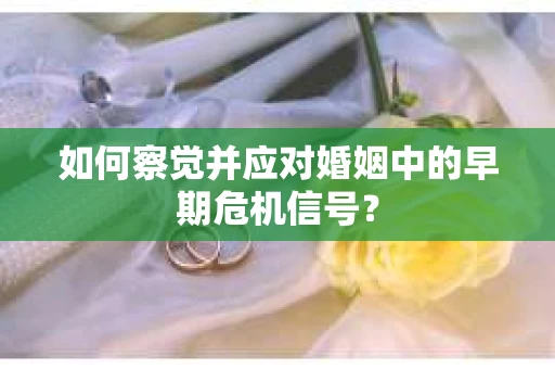 如何察觉并应对婚姻中的早期危机信号？