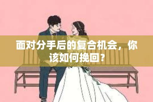 面对分手后的复合机会，你该如何挽回？