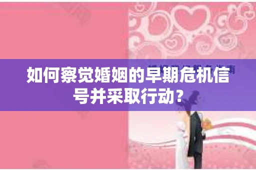 如何察觉婚姻的早期危机信号并采取行动？